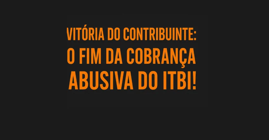 VITÓRIA DO CONTRIBUINTE: O FIM DA COBRANÇA ABUSIVA DO ITBI!